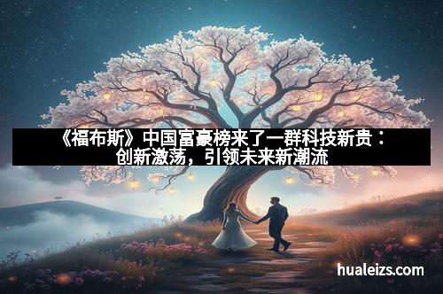 《福布斯》中国富豪榜来了一群科技新贵：创新激荡，引领未来新潮流